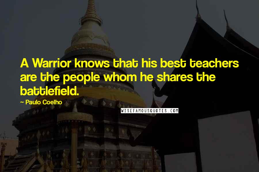 Paulo Coelho Quotes: A Warrior knows that his best teachers are the people whom he shares the battlefield.