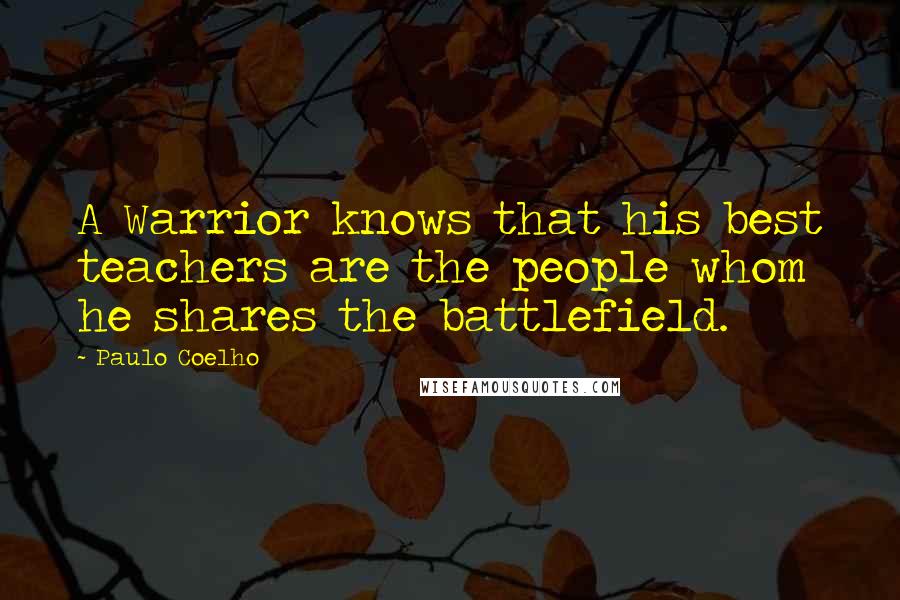 Paulo Coelho Quotes: A Warrior knows that his best teachers are the people whom he shares the battlefield.