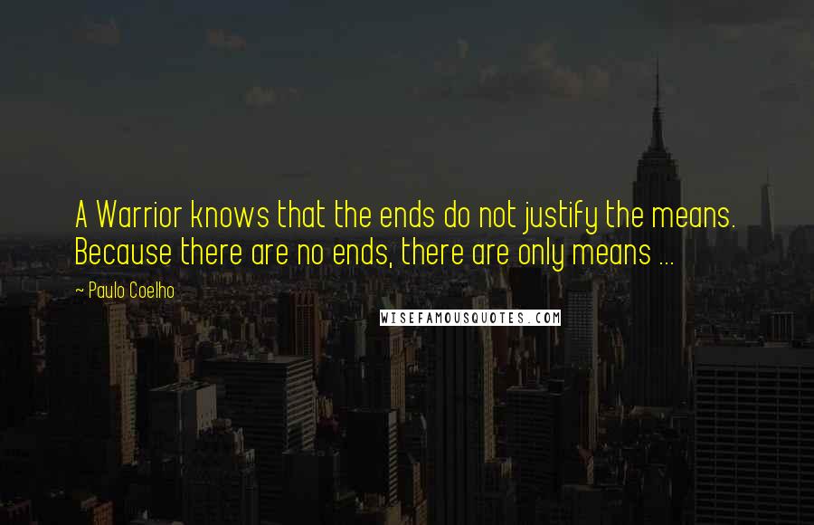 Paulo Coelho Quotes: A Warrior knows that the ends do not justify the means. Because there are no ends, there are only means ...