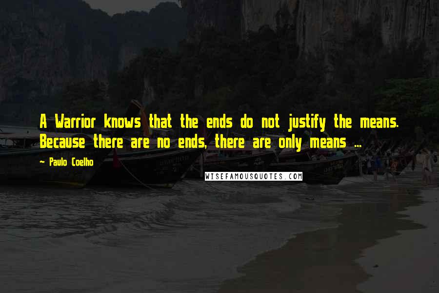 Paulo Coelho Quotes: A Warrior knows that the ends do not justify the means. Because there are no ends, there are only means ...