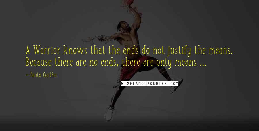 Paulo Coelho Quotes: A Warrior knows that the ends do not justify the means. Because there are no ends, there are only means ...