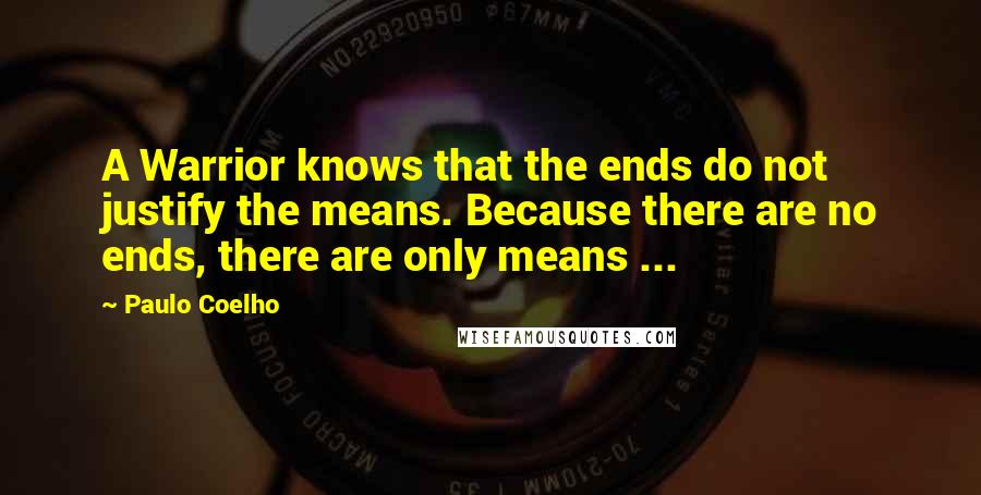 Paulo Coelho Quotes: A Warrior knows that the ends do not justify the means. Because there are no ends, there are only means ...