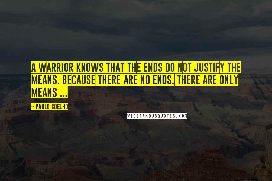 Paulo Coelho Quotes: A Warrior knows that the ends do not justify the means. Because there are no ends, there are only means ...