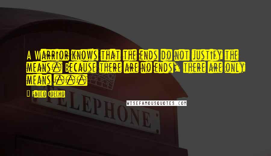 Paulo Coelho Quotes: A Warrior knows that the ends do not justify the means. Because there are no ends, there are only means ...