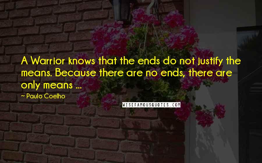 Paulo Coelho Quotes: A Warrior knows that the ends do not justify the means. Because there are no ends, there are only means ...