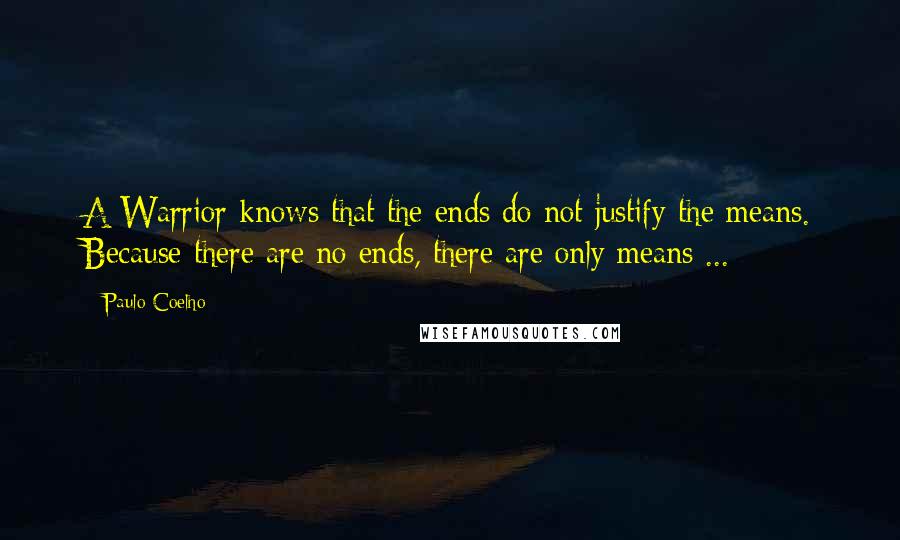 Paulo Coelho Quotes: A Warrior knows that the ends do not justify the means. Because there are no ends, there are only means ...