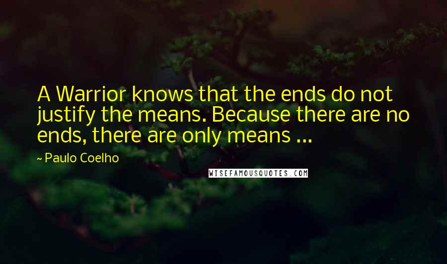 Paulo Coelho Quotes: A Warrior knows that the ends do not justify the means. Because there are no ends, there are only means ...