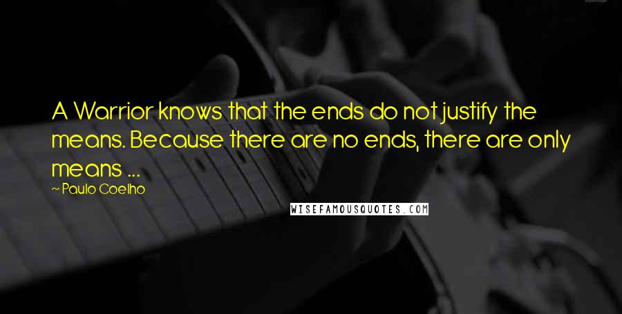 Paulo Coelho Quotes: A Warrior knows that the ends do not justify the means. Because there are no ends, there are only means ...