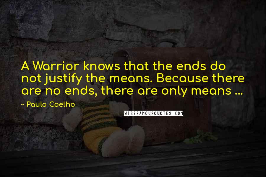 Paulo Coelho Quotes: A Warrior knows that the ends do not justify the means. Because there are no ends, there are only means ...