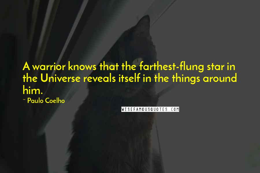 Paulo Coelho Quotes: A warrior knows that the farthest-flung star in the Universe reveals itself in the things around him.