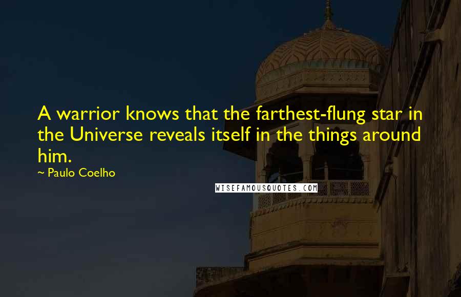 Paulo Coelho Quotes: A warrior knows that the farthest-flung star in the Universe reveals itself in the things around him.