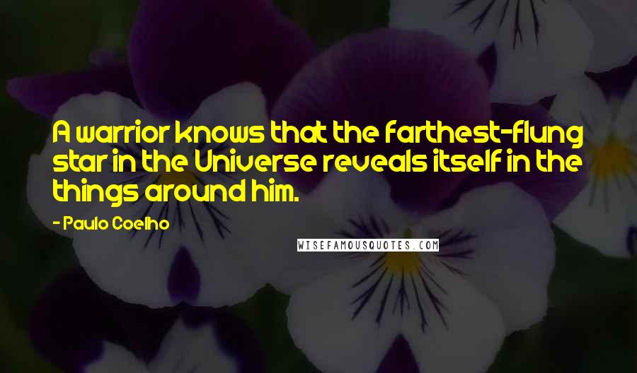 Paulo Coelho Quotes: A warrior knows that the farthest-flung star in the Universe reveals itself in the things around him.