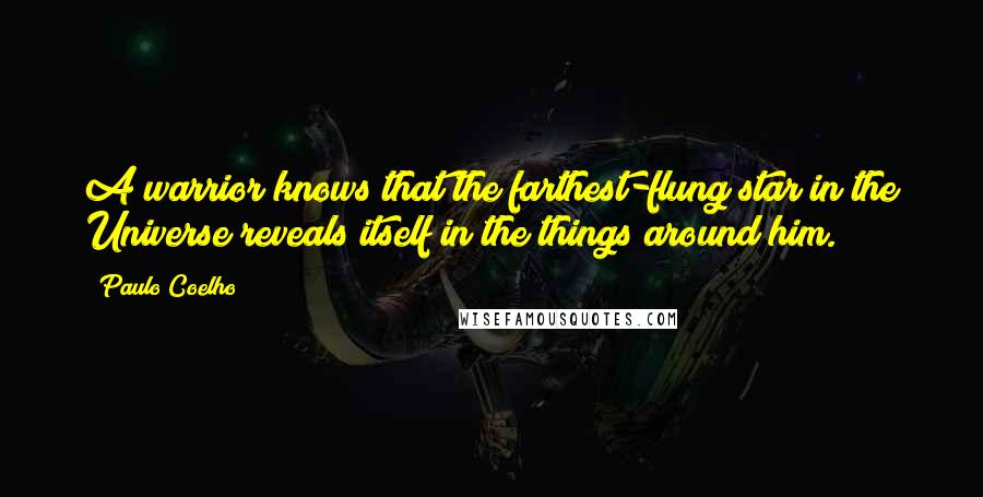 Paulo Coelho Quotes: A warrior knows that the farthest-flung star in the Universe reveals itself in the things around him.