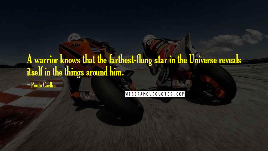 Paulo Coelho Quotes: A warrior knows that the farthest-flung star in the Universe reveals itself in the things around him.