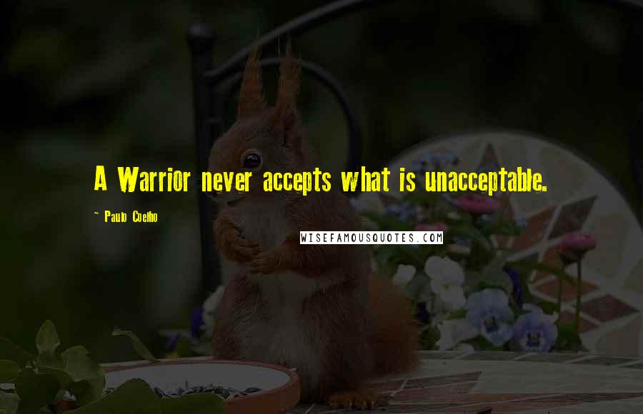 Paulo Coelho Quotes: A Warrior never accepts what is unacceptable.