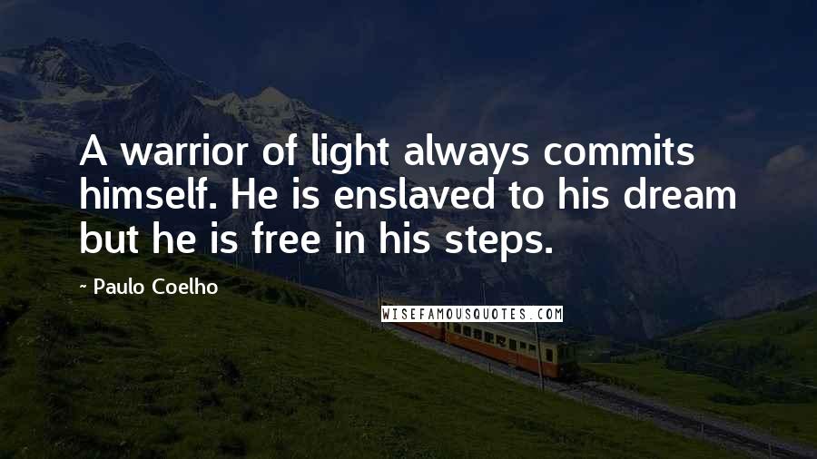 Paulo Coelho Quotes: A warrior of light always commits himself. He is enslaved to his dream but he is free in his steps.