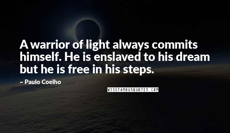 Paulo Coelho Quotes: A warrior of light always commits himself. He is enslaved to his dream but he is free in his steps.