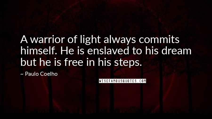 Paulo Coelho Quotes: A warrior of light always commits himself. He is enslaved to his dream but he is free in his steps.