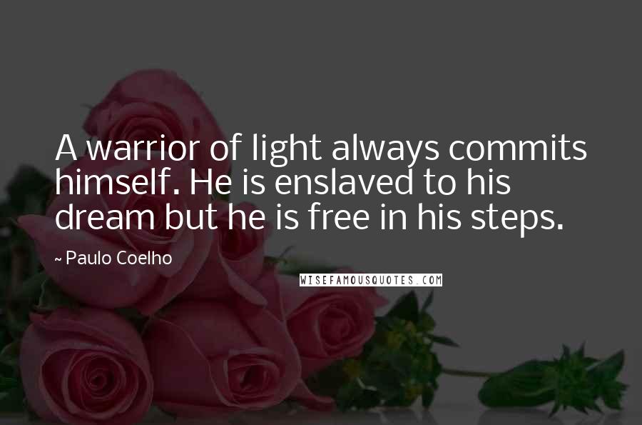 Paulo Coelho Quotes: A warrior of light always commits himself. He is enslaved to his dream but he is free in his steps.