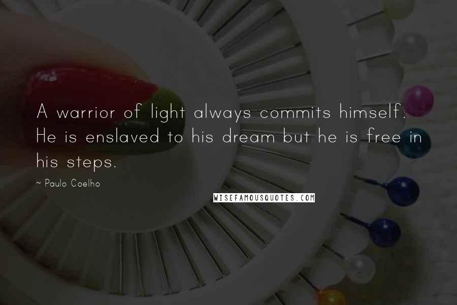 Paulo Coelho Quotes: A warrior of light always commits himself. He is enslaved to his dream but he is free in his steps.