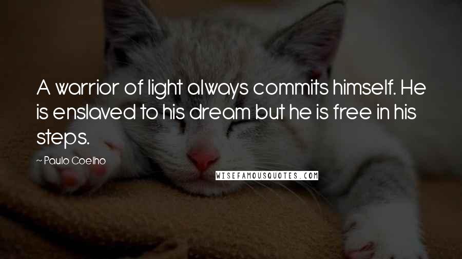 Paulo Coelho Quotes: A warrior of light always commits himself. He is enslaved to his dream but he is free in his steps.
