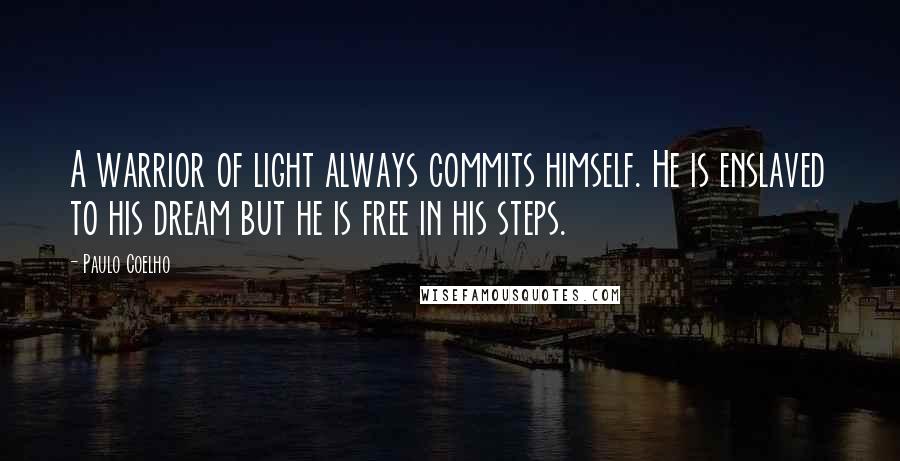 Paulo Coelho Quotes: A warrior of light always commits himself. He is enslaved to his dream but he is free in his steps.