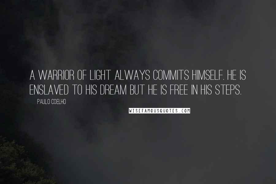 Paulo Coelho Quotes: A warrior of light always commits himself. He is enslaved to his dream but he is free in his steps.