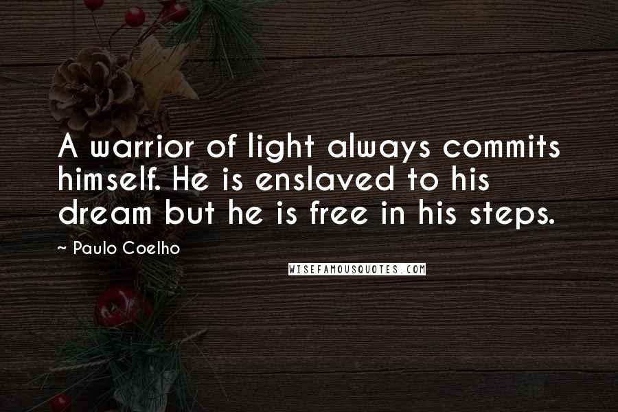 Paulo Coelho Quotes: A warrior of light always commits himself. He is enslaved to his dream but he is free in his steps.