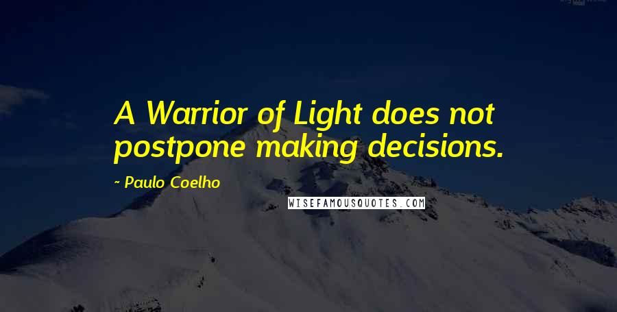 Paulo Coelho Quotes: A Warrior of Light does not postpone making decisions.