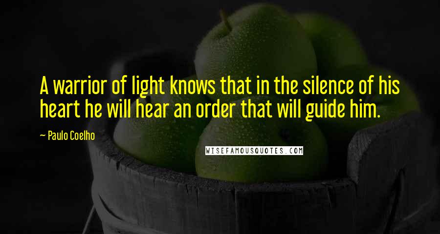 Paulo Coelho Quotes: A warrior of light knows that in the silence of his heart he will hear an order that will guide him.