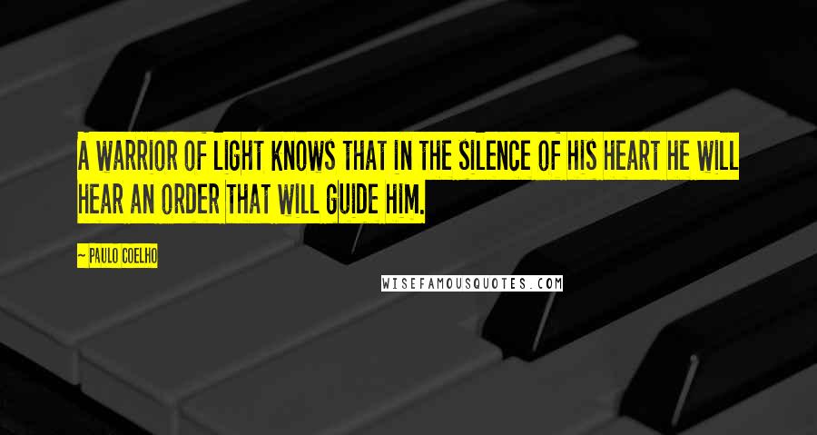 Paulo Coelho Quotes: A warrior of light knows that in the silence of his heart he will hear an order that will guide him.