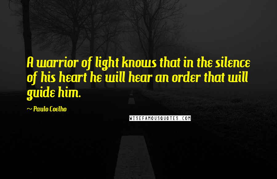Paulo Coelho Quotes: A warrior of light knows that in the silence of his heart he will hear an order that will guide him.