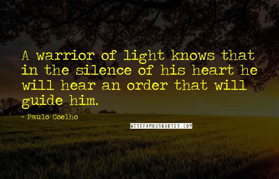 Paulo Coelho Quotes: A warrior of light knows that in the silence of his heart he will hear an order that will guide him.