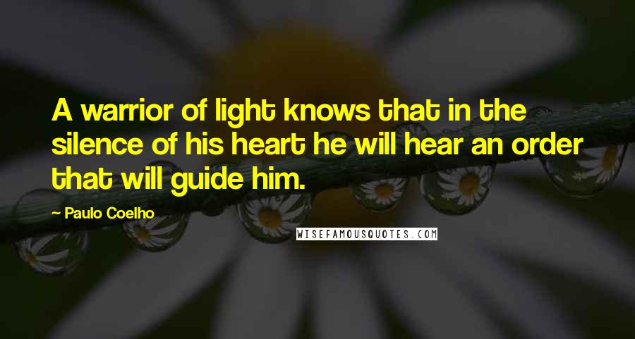 Paulo Coelho Quotes: A warrior of light knows that in the silence of his heart he will hear an order that will guide him.