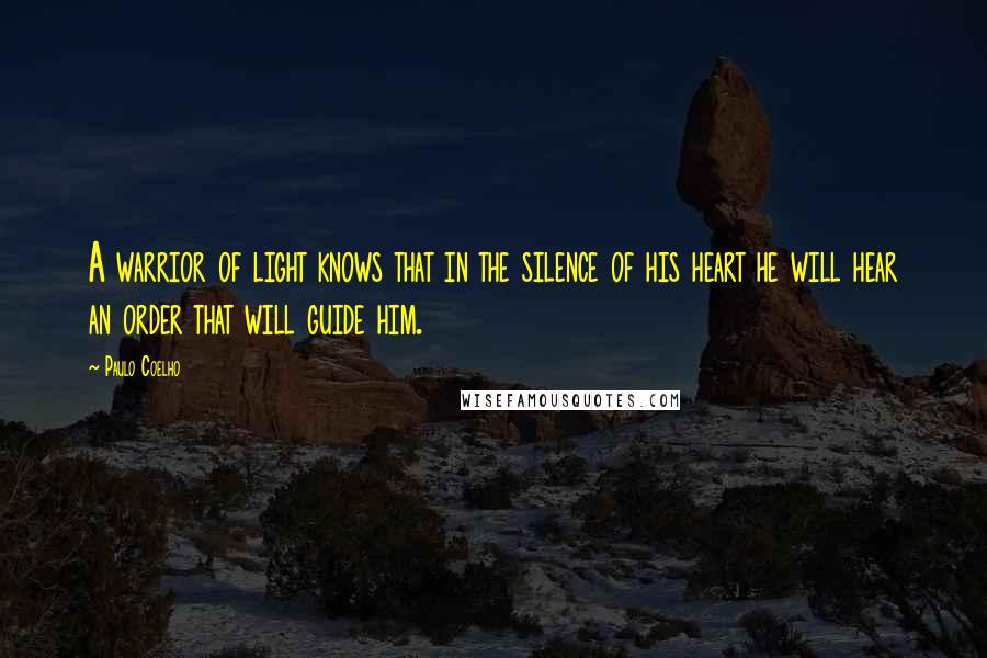 Paulo Coelho Quotes: A warrior of light knows that in the silence of his heart he will hear an order that will guide him.