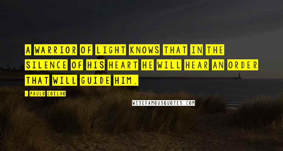 Paulo Coelho Quotes: A warrior of light knows that in the silence of his heart he will hear an order that will guide him.