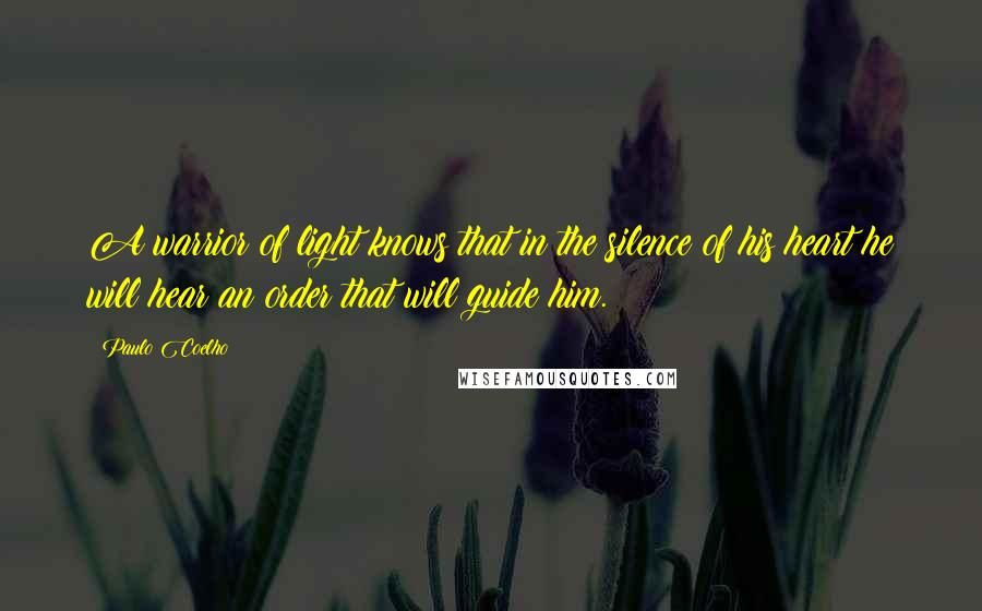 Paulo Coelho Quotes: A warrior of light knows that in the silence of his heart he will hear an order that will guide him.