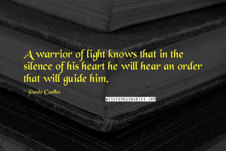 Paulo Coelho Quotes: A warrior of light knows that in the silence of his heart he will hear an order that will guide him.