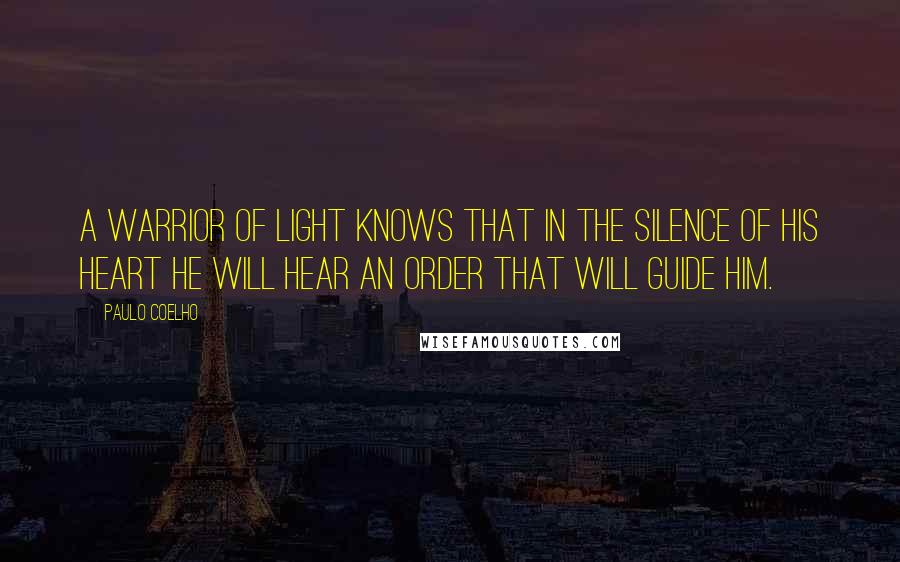 Paulo Coelho Quotes: A warrior of light knows that in the silence of his heart he will hear an order that will guide him.