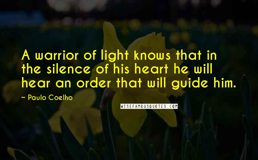 Paulo Coelho Quotes: A warrior of light knows that in the silence of his heart he will hear an order that will guide him.