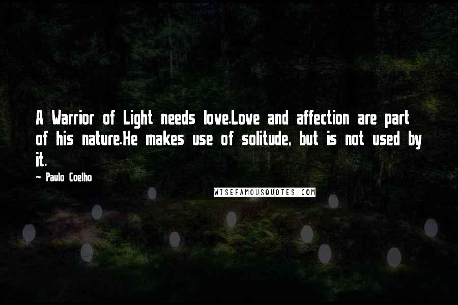 Paulo Coelho Quotes: A Warrior of Light needs love.Love and affection are part of his nature.He makes use of solitude, but is not used by it.