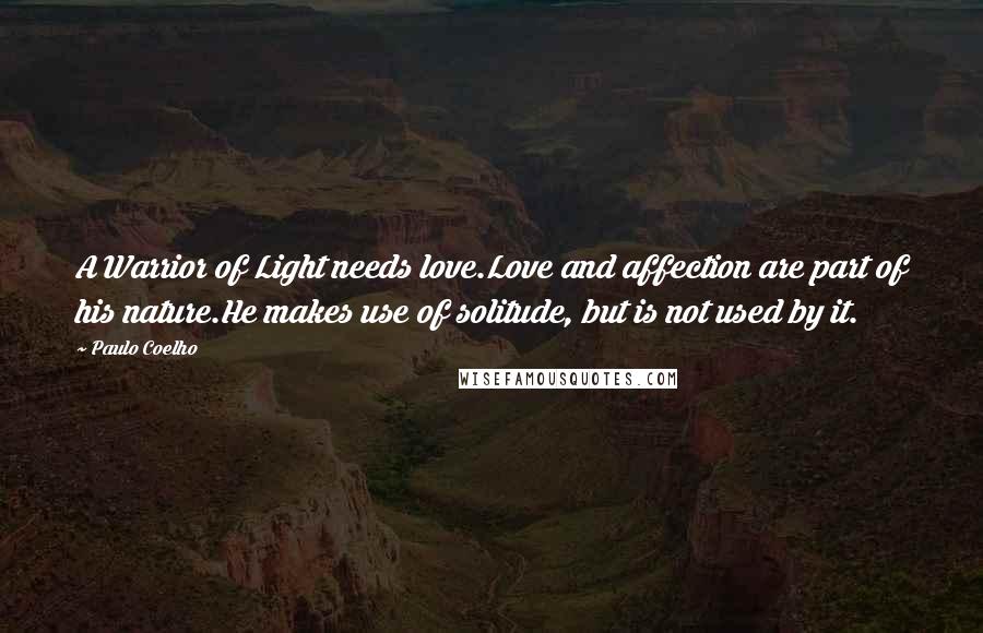 Paulo Coelho Quotes: A Warrior of Light needs love.Love and affection are part of his nature.He makes use of solitude, but is not used by it.