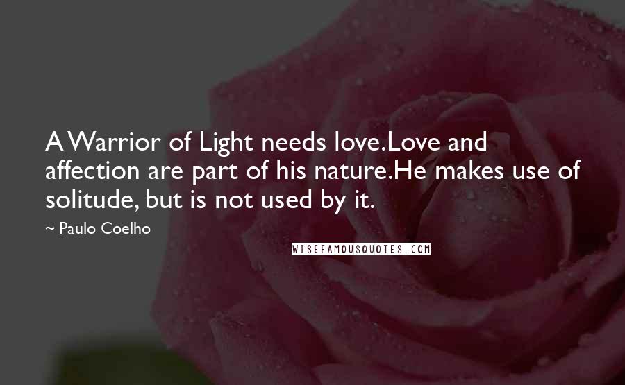 Paulo Coelho Quotes: A Warrior of Light needs love.Love and affection are part of his nature.He makes use of solitude, but is not used by it.