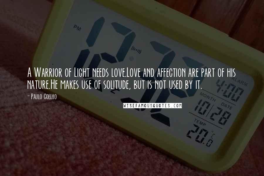 Paulo Coelho Quotes: A Warrior of Light needs love.Love and affection are part of his nature.He makes use of solitude, but is not used by it.