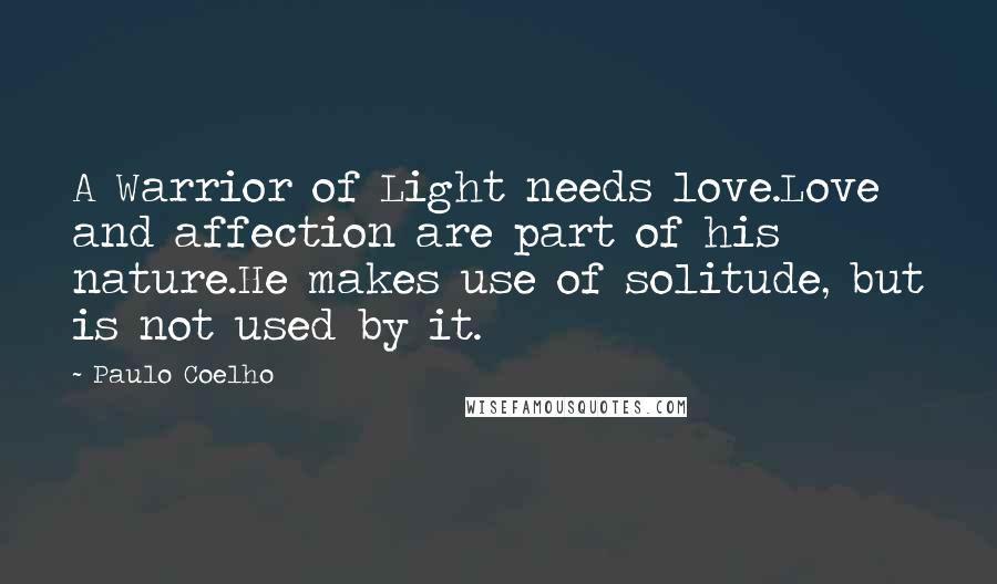 Paulo Coelho Quotes: A Warrior of Light needs love.Love and affection are part of his nature.He makes use of solitude, but is not used by it.