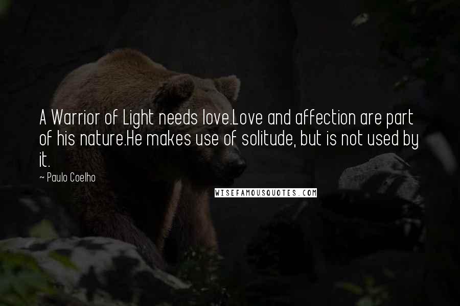 Paulo Coelho Quotes: A Warrior of Light needs love.Love and affection are part of his nature.He makes use of solitude, but is not used by it.