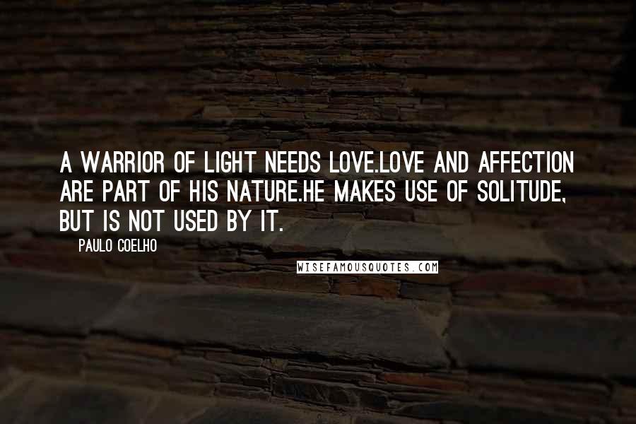 Paulo Coelho Quotes: A Warrior of Light needs love.Love and affection are part of his nature.He makes use of solitude, but is not used by it.