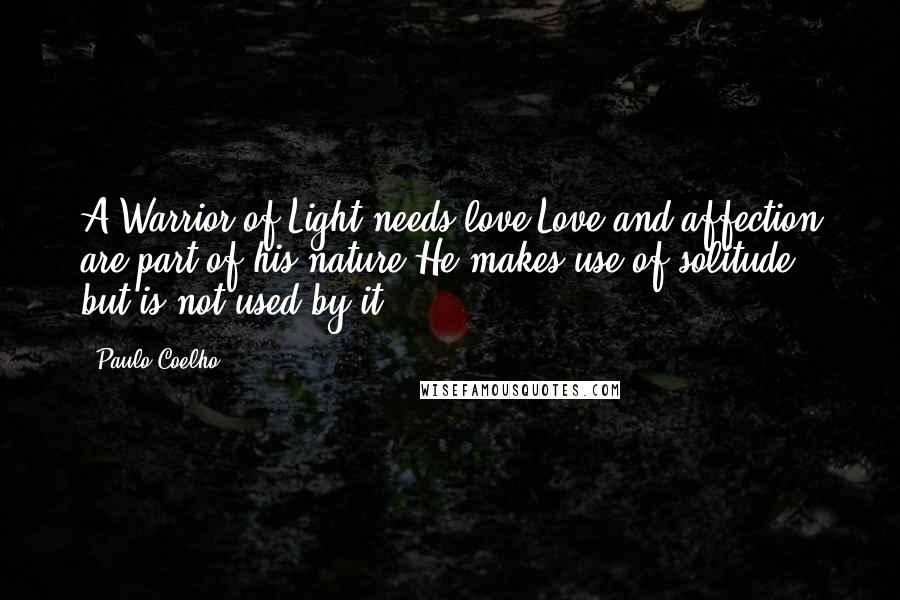 Paulo Coelho Quotes: A Warrior of Light needs love.Love and affection are part of his nature.He makes use of solitude, but is not used by it.