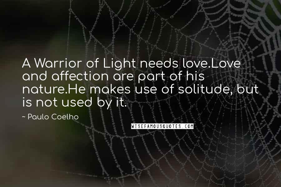Paulo Coelho Quotes: A Warrior of Light needs love.Love and affection are part of his nature.He makes use of solitude, but is not used by it.