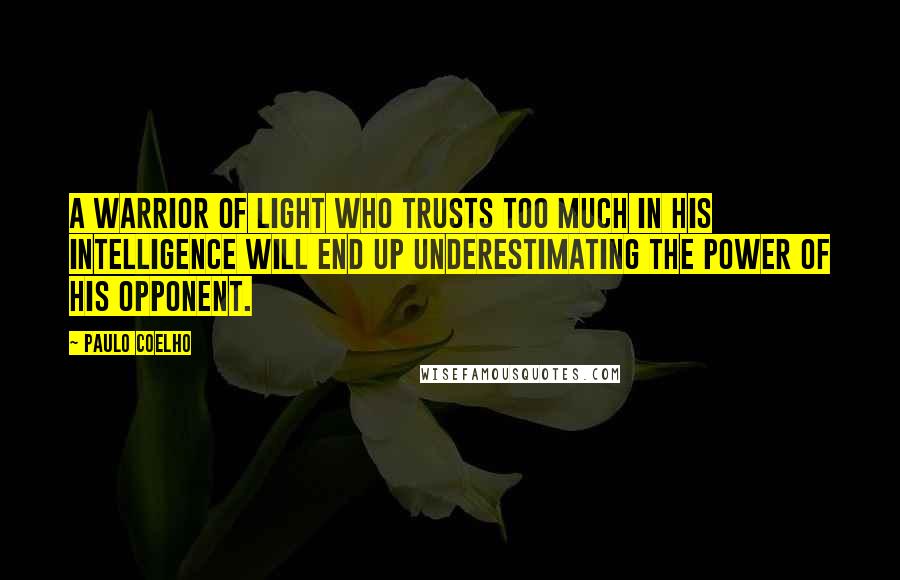 Paulo Coelho Quotes: A warrior of light who trusts too much in his intelligence will end up underestimating the power of his opponent.